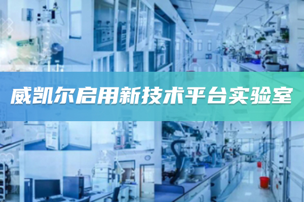江苏威凯尔新技术平台实验室正式启用暨南京威凯尔CDMO业务技术中心建成运营